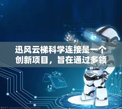 迅风云梯科学连接是一个创新项目，旨在通过多领域技术的融合，提升能源效率、设备智能化和故障率降低。以下是对其实施过程的详细分析