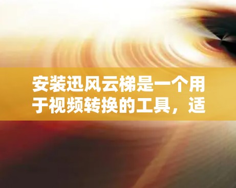 安装迅风云梯是一个用于视频转换的工具，适合将视频从多种格式转换为其他格式。以下是详细的安装步骤，适用于Windows和Mac设备