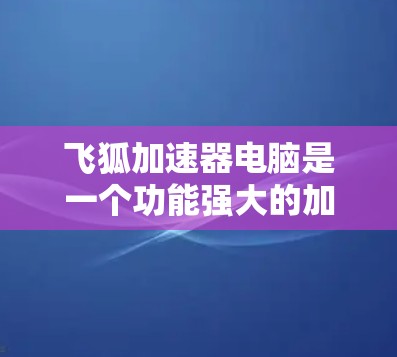 飞狐加速器电脑是一个功能强大的加速工具，适合处理多种软件加速和管理电脑文件的需求。以下是关于飞狐加速器电脑的详细步骤和使用建议