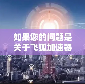 如果您的问题是关于飞狐加速器梯子软件的，那么以下是一些可能的解决方案