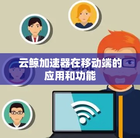 云鲸加速器在移动端的应用和功能