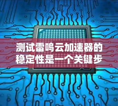 测试雷鸣云加速器的稳定性是一个关键步骤，确保云存储访问的稳定性和响应时间。以下是详细的步骤和总结