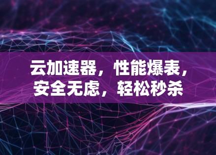 云加速器，性能爆表，安全无虑，轻松秒杀