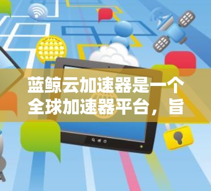 蓝鲸云加速器是一个全球加速器平台，旨在为区块链项目提供更快的交易处理能力。它通过全球节点和多个加速器的结合，支持不同的区块链协议，如比特币和以太坊。以下是其主要特点和优势的总结
