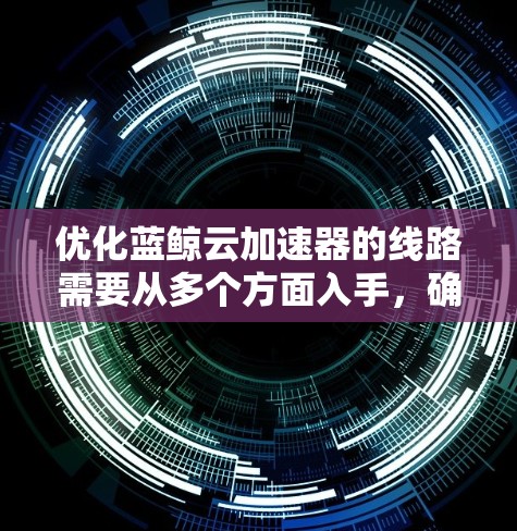 优化蓝鲸云加速器的线路需要从多个方面入手，确保网络、服务器、存储、数据传输和通信协议的高效运行。以下是一步步的优化计划