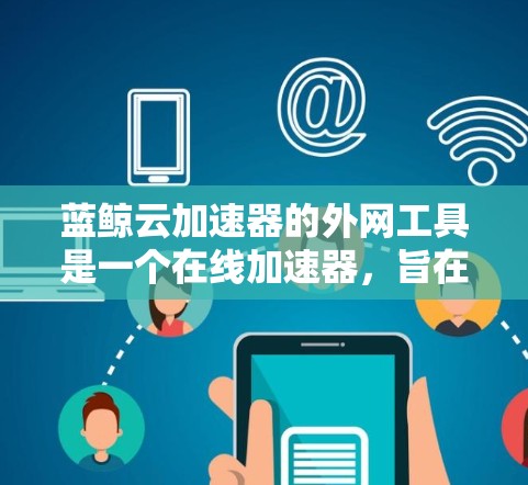 蓝鲸云加速器的外网工具是一个在线加速器，旨在帮助用户高效处理文件或数据的传输。以下是一个详细的使用指南，帮助你更好地理解和操作该工具