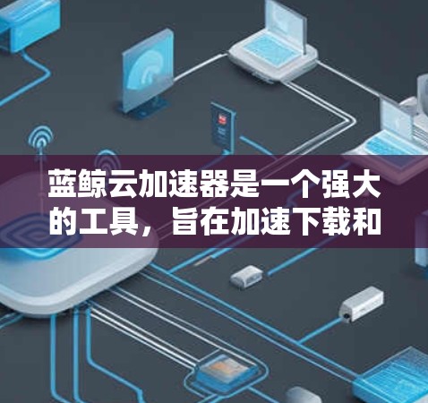 蓝鲸云加速器是一个强大的工具，旨在加速下载和上传应用程序。以下是使用蓝鲸云加速器的详细步骤