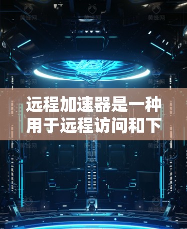 远程加速器是一种用于远程访问和下载功能的工具，广泛应用于网页浏览、文件下载和在线服务访问。以下是对远程加速器电脑端的详细说明
