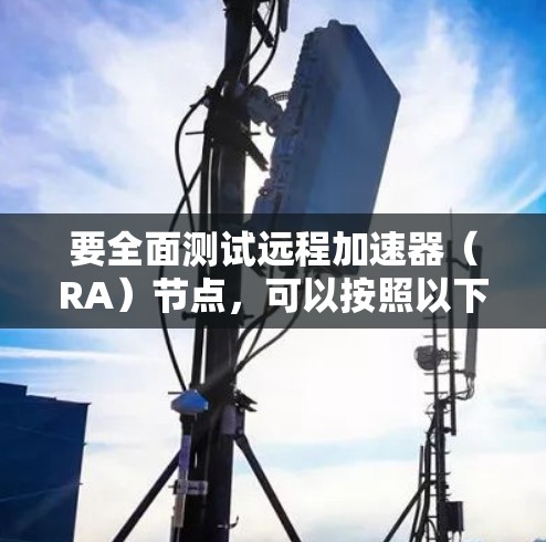 要全面测试远程加速器（RA）节点，可以按照以下步骤进行