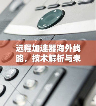 远程加速器海外线路，技术解析与未来展望