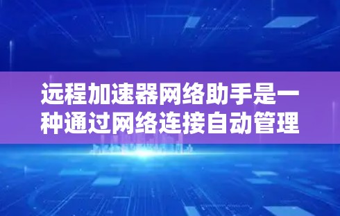 远程加速器网络助手是一种通过网络连接自动管理网络流量的工具，用户无需安装软件即可使用，适用于在需要快速网络连接时的场景。以下是对远程加速器的详细介绍