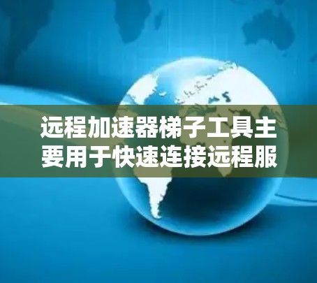 远程加速器梯子工具主要用于快速连接远程服务器或设备。以下是几种常见的远程加速器梯子工具及其使用方法