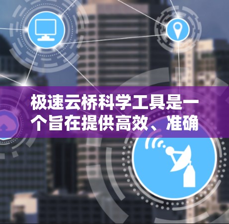极速云桥科学工具是一个旨在提供高效、准确科学计算和数据分析的工具。以下是一些可能的用途和功能
