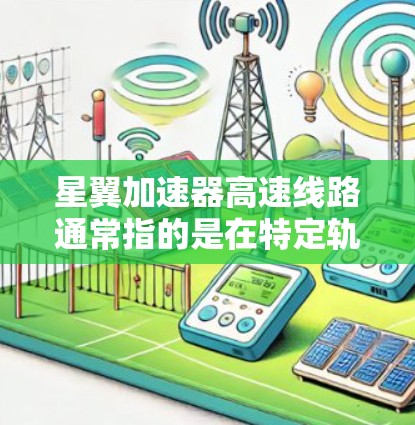 星翼加速器高速线路通常指的是在特定轨道或条件下运行的高速列车或轨道车，结合星翼加速器的加速功能，提供高效的速度提升。以下是对这个概念的详细介绍