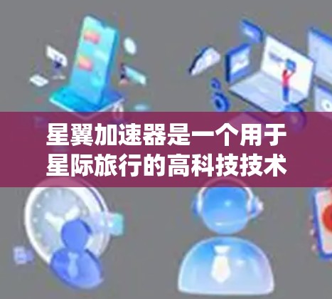 星翼加速器是一个用于星际旅行的高科技技术，主要包括卫星、推进系统和能量来源。以下是详细的步骤和方法，帮助你全面学习和使用星翼加速器