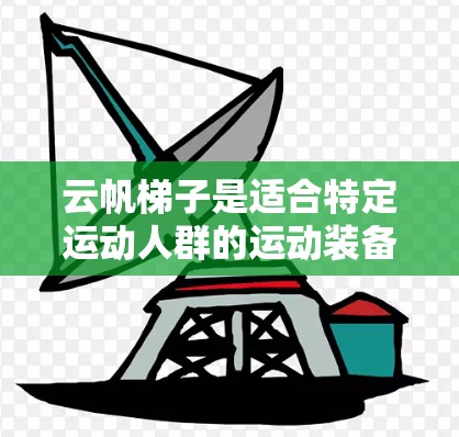 云帆梯子是适合特定运动人群的运动装备，主要适用于划船、滑板和滑翔伞等项目。它具有多种型号，覆盖了中型到大型的用途，满足不同用户的需求。以下是对云帆梯子的详细分析