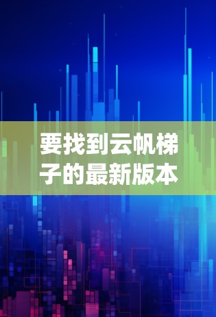 要找到云帆梯子的最新版本，建议您直接访问官方应用商店（如苹果App Store或 Google Play Store）或直接访问该应用的官方网站。以下是步骤