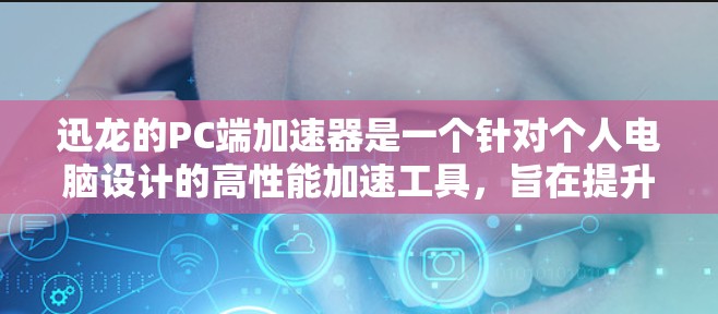 迅龙的PC端加速器是一个针对个人电脑设计的高性能加速工具，旨在提升计算机性能，提供多种功能以满足不同需求。以下是其主要特点和功能