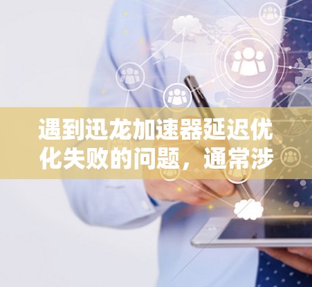 遇到迅龙加速器延迟优化失败的问题，通常涉及多个方面需要排查和调整。以下是逐步解决问题的步骤