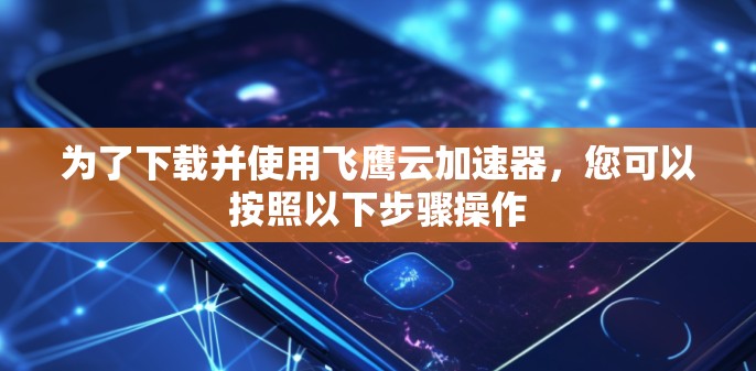 为了下载并使用飞鹰云加速器，您可以按照以下步骤操作