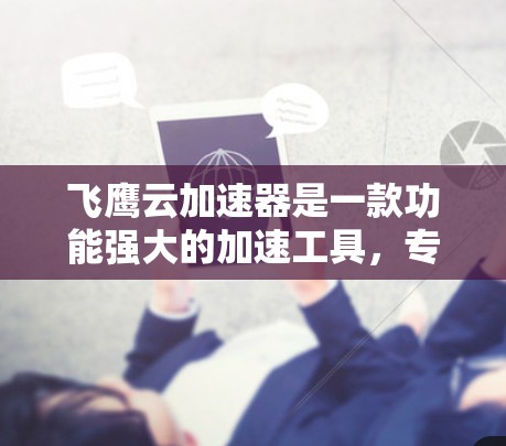 飞鹰云加速器是一款功能强大的加速工具，专为用户优化网页加载速度和下载速度设计。以下是对其的主要特点、操作方法、功能优势以及使用建议的总结