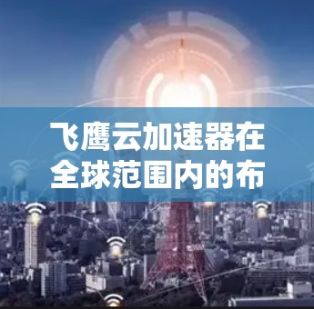 飞鹰云加速器在全球范围内的布局和覆盖情况如下
