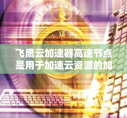 飞鹰云加速器高速节点是用于加速云资源的加速平台，旨在提升处理速度和效率。以下是关于该加速器的详细信息