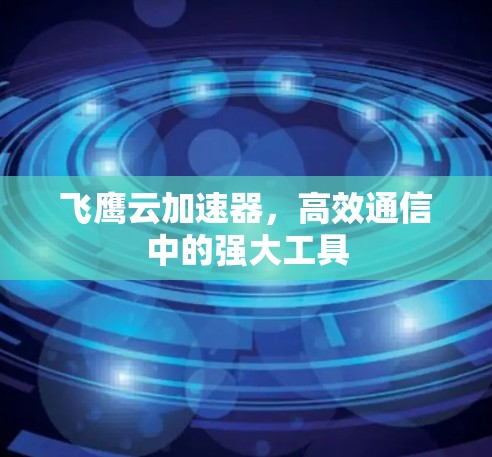 飞鹰云加速器，高效通信中的强大工具
