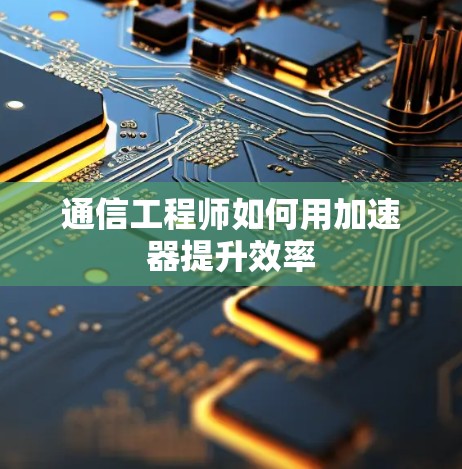 通信工程师如何用加速器提升效率