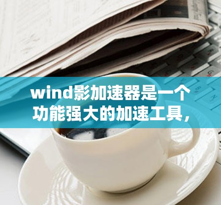 wind影加速器是一个功能强大的加速工具，通常用于提升游戏性能。当你的加速器网络出现延迟或卡顿时，以下是一些可能的优化方法