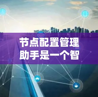 节点配置管理助手是一个智能工具，旨在帮助管理员管理计算机系统中的节点配置，包括IP地址、防火墙、日志等。以下是该工具的详细分析