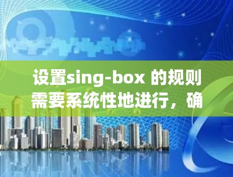 设置sing-box 的规则需要系统性地进行，确保每个功能正确配置。以下是对 sing-box 规则设置的详细步骤