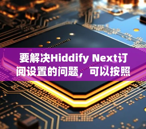 要解决Hiddify Next订阅设置的问题，可以按照以下步骤进行