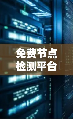 免费节点检测平台，用户友好的网络访问工具