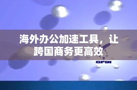 海外办公加速工具，让跨国商务更高效