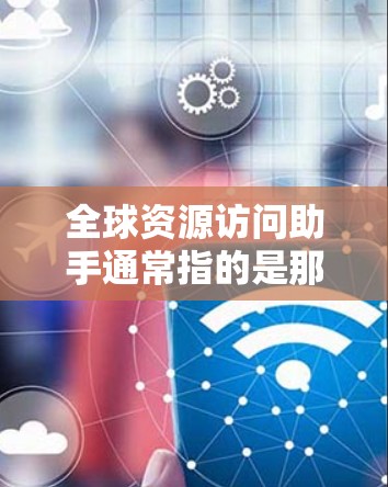 全球资源访问助手通常指的是那些能够访问全球范围内的资源和数据的工具或平台。这些资源涵盖了多个领域，包括但不限于