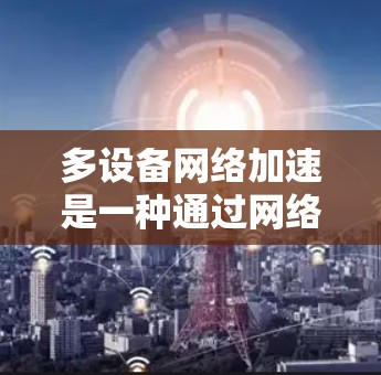 多设备网络加速是一种通过网络接口或协议连接多个设备以提高连接速度和性能的工具。以下是详细的步骤和考虑