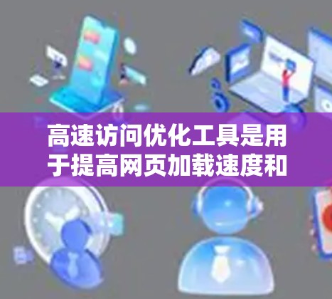 高速访问优化工具是用于提高网页加载速度和提高用户体验的软件。以下是该领域的详细指南