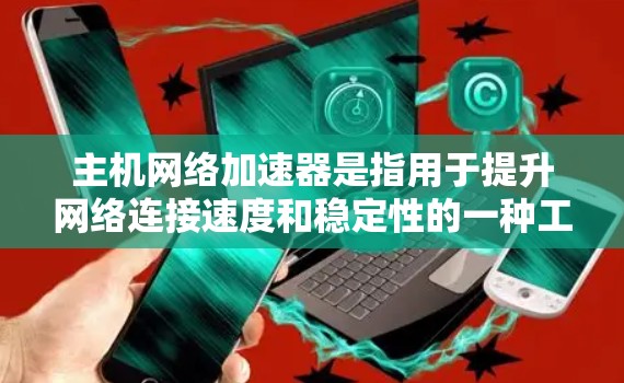 主机网络加速器是指用于提升网络连接速度和稳定性的一种工具。它通过优化网络路径、增加带宽、减少延迟等方式，帮助用户更好地使用网络资源。以下是一些常见的网络加速器及其功能
