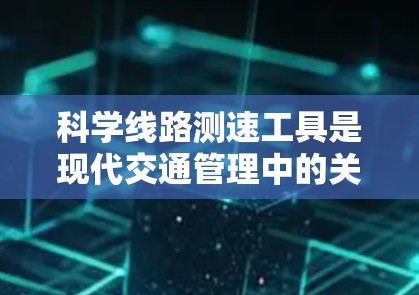 科学线路测速工具是现代交通管理中的关键技术，通过多种技术手段实时监测和控制交通流量，提升交通管理效率和安全性。以下是对这些工具的详细介绍