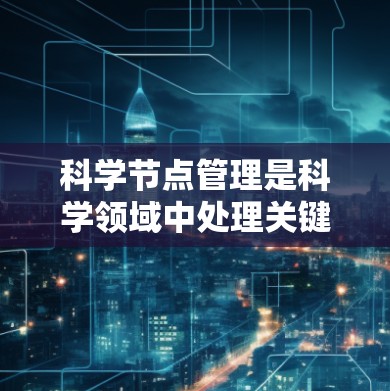 科学节点管理是科学领域中处理关键节点以确保其高效运行和安全运行的关键步骤。以下是对科学节点管理的详细总结