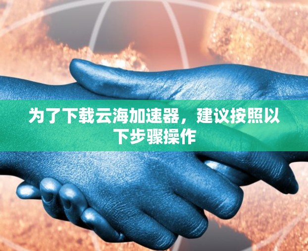 为了下载云海加速器，建议按照以下步骤操作