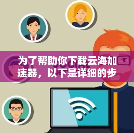 为了帮助你下载云海加速器，以下是详细的步骤指南