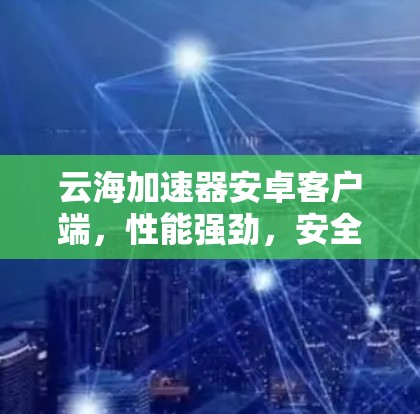 云海加速器安卓客户端，性能强劲，安全可靠，网络速度超快！