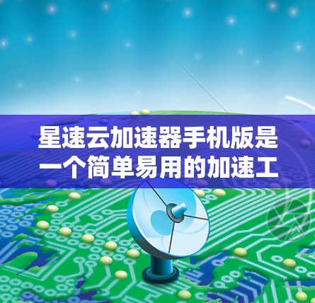 星速云加速器手机版是一个简单易用的加速工具，特别适合在移动设备上使用。以下是详细的步骤和注意事项