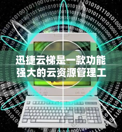 迅捷云梯是一款功能强大的云资源管理工具，主要用于企业级资源管理。以下是一个详细的使用指南，帮助你更好地理解和使用迅捷云梯
