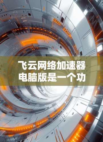 飞云网络加速器电脑版是一个功能强大的网络加速工具，帮助用户在PC上实现快速网络连接，优化网络性能。以下是详细的使用步骤和功能
