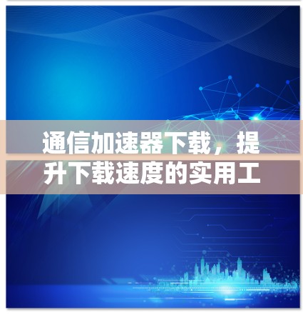 通信加速器下载，提升下载速度的实用工具