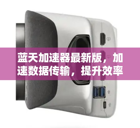 蓝天加速器最新版，加速数据传输，提升效率的又一新解决方案