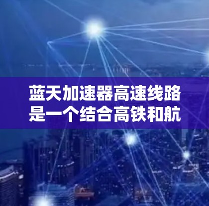 蓝天加速器高速线路是一个结合高铁和航空的项目，通过加速器技术将高铁中的动能转化为航空燃料，以减少碳排放。以下是对该项目的一些关键点总结